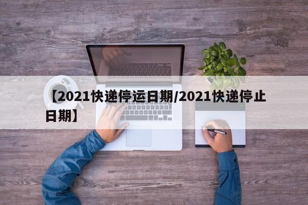 【2021快递停运日期/2021快递停止日期】