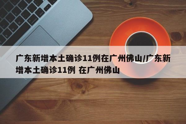 广东新增本土确诊11例在广州佛山/广东新增本土确诊11例 在广州佛山