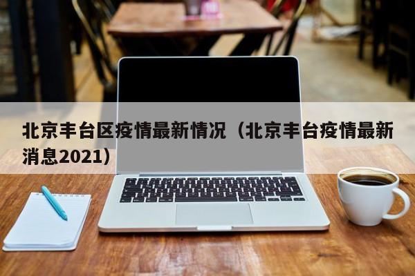 北京丰台区疫情最新情况（北京丰台疫情最新消息2021）