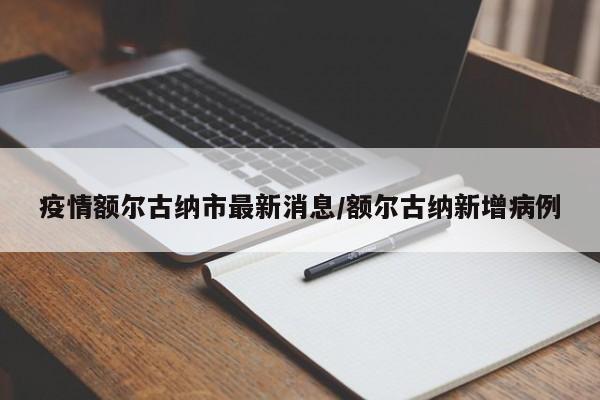 疫情额尔古纳市最新消息/额尔古纳新增病例