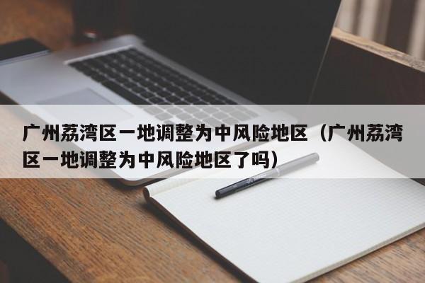 广州荔湾区一地调整为中风险地区（广州荔湾区一地调整为中风险地区了吗）