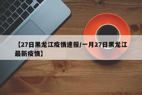 【27日黑龙江疫情速报/一月27日黑龙江最新疫情】