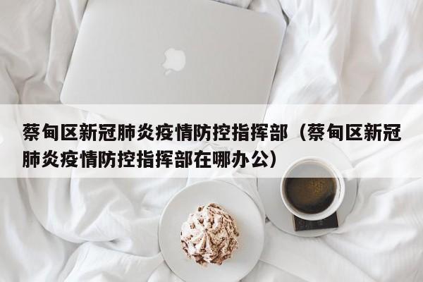 蔡甸区新冠肺炎疫情防控指挥部（蔡甸区新冠肺炎疫情防控指挥部在哪办公）