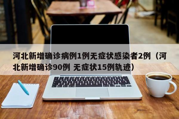 河北新增确诊病例1例无症状感染者2例（河北新增确诊90例 无症状15例轨迹）