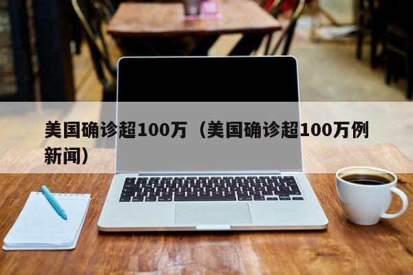美国确诊超100万（美国确诊超100万例新闻）