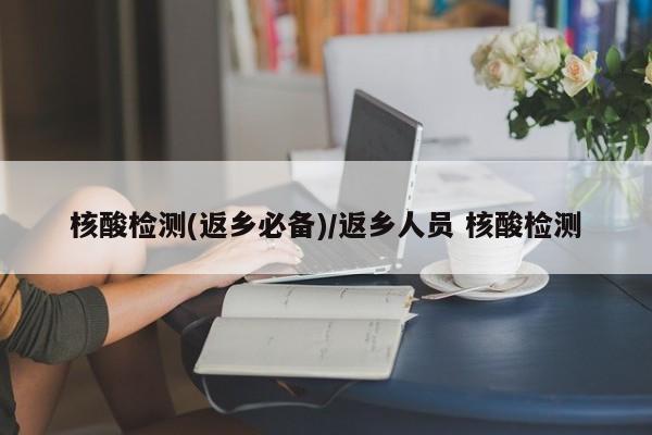 核酸检测(返乡必备)/返乡人员 核酸检测