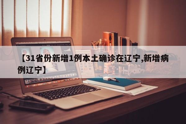 【31省份新增1例本土确诊在辽宁,新增病例辽宁】