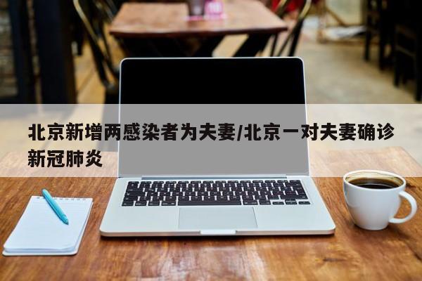 北京新增两感染者为夫妻/北京一对夫妻确诊新冠肺炎