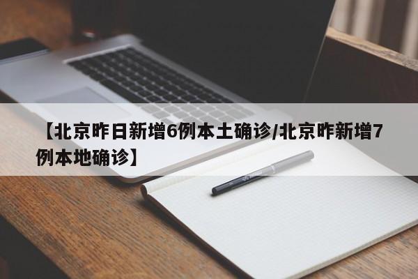 【北京昨日新增6例本土确诊/北京昨新增7例本地确诊】