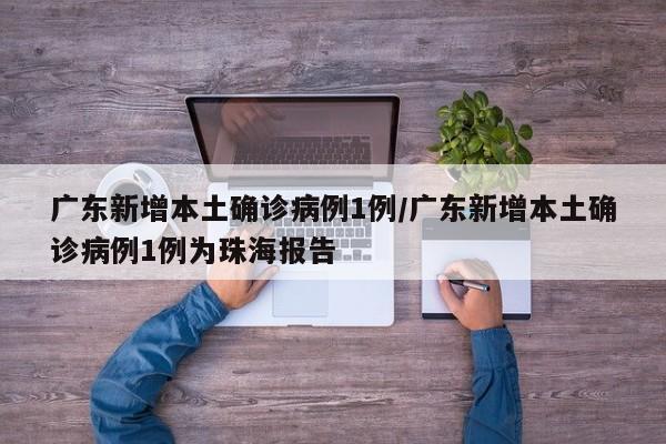 广东新增本土确诊病例1例/广东新增本土确诊病例1例为珠海报告