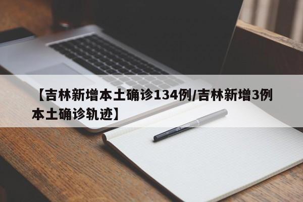 【吉林新增本土确诊134例/吉林新增3例本土确诊轨迹】