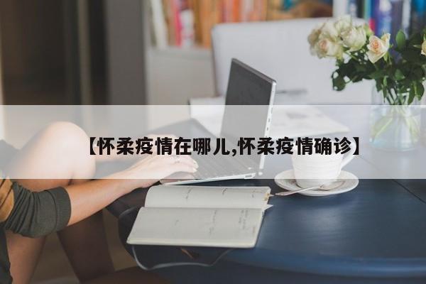 【怀柔疫情在哪儿,怀柔疫情确诊】