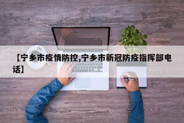 【宁乡市疫情防控,宁乡市新冠防疫指挥部电话】