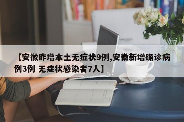 【安徽昨增本土无症状9例,安徽新增确诊病例3例 无症状感染者7人】