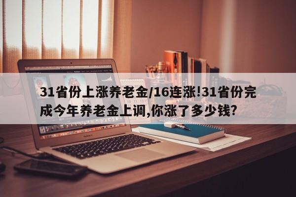 31省份上涨养老金/16连涨!31省份完成今年养老金上调,你涨了多少钱?