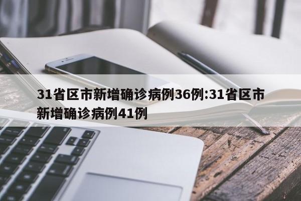 31省区市新增确诊病例36例:31省区市新增确诊病例41例