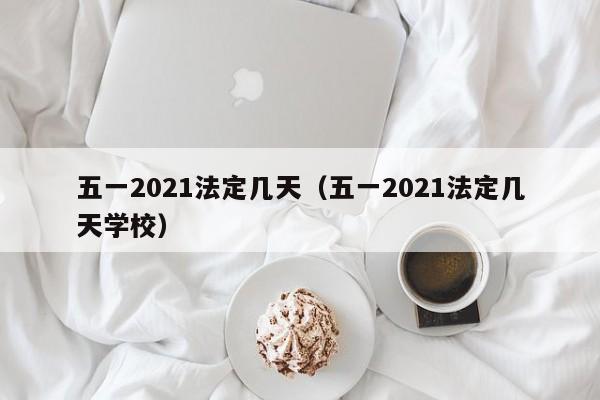 五一2021法定几天（五一2021法定几天学校）