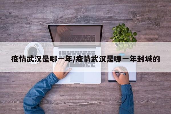 疫情武汉是哪一年/疫情武汉是哪一年封城的