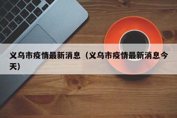 义乌市疫情最新消息（义乌市疫情最新消息今天）