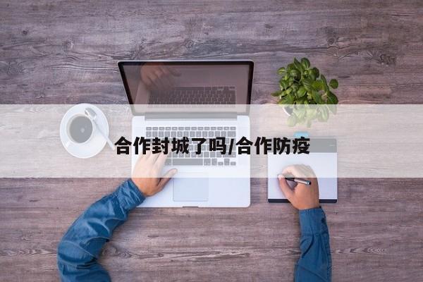 合作封城了吗/合作防疫