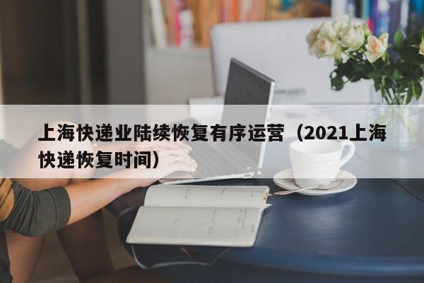 上海快递业陆续恢复有序运营（2021上海快递恢复时间）