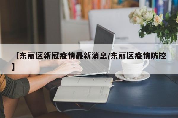 【东丽区新冠疫情最新消息/东丽区疫情防控】