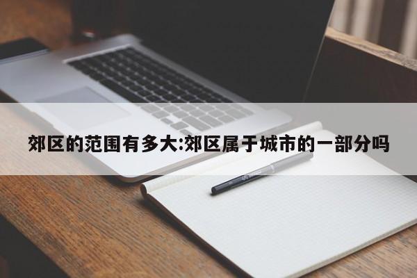 郊区的范围有多大:郊区属于城市的一部分吗