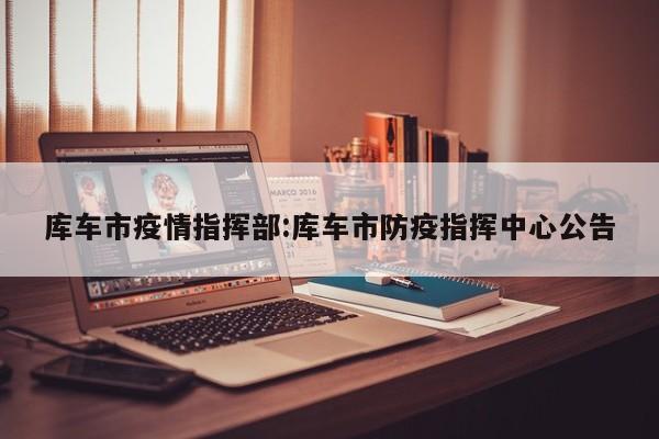 库车市疫情指挥部:库车市防疫指挥中心公告
