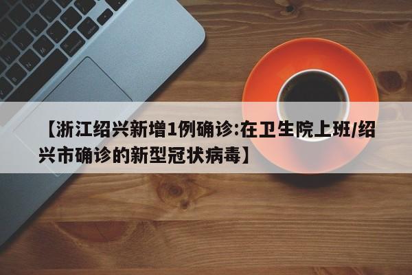 【浙江绍兴新增1例确诊:在卫生院上班/绍兴市确诊的新型冠状病毒】
