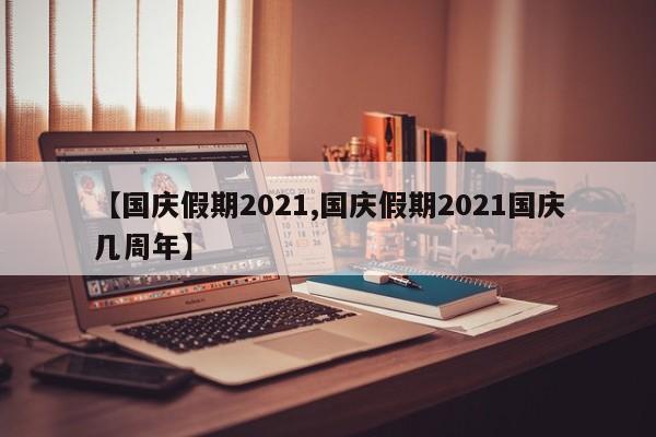 【国庆假期2021,国庆假期2021国庆几周年】