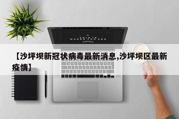 【沙坪坝新冠状病毒最新消息,沙坪坝区最新疫情】