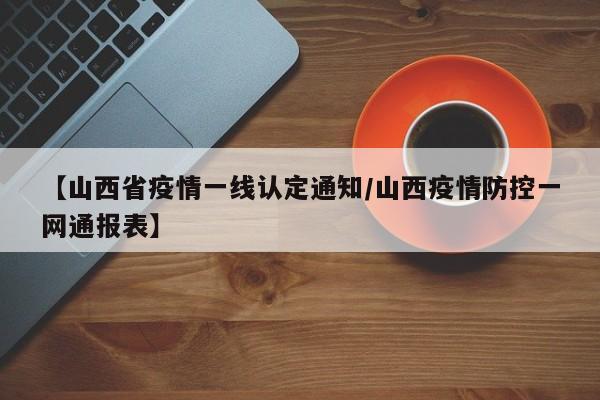 【山西省疫情一线认定通知/山西疫情防控一网通报表】
