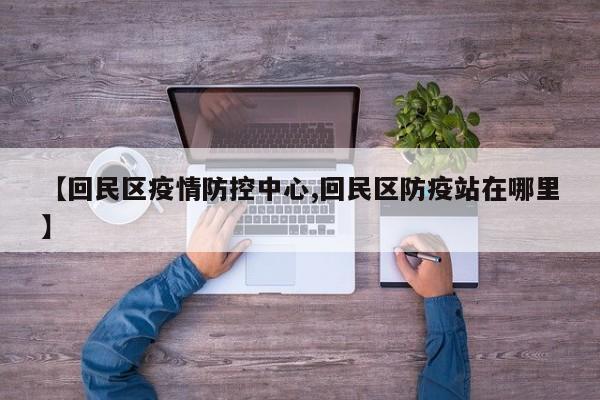 【回民区疫情防控中心,回民区防疫站在哪里】