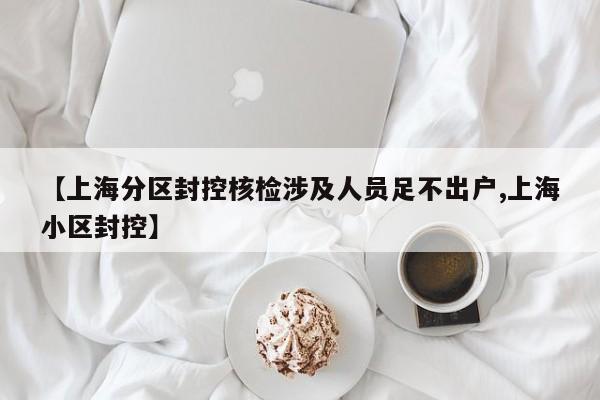 【上海分区封控核检涉及人员足不出户,上海小区封控】