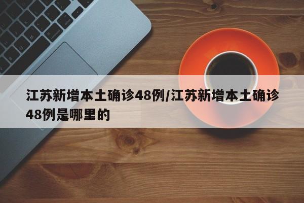 江苏新增本土确诊48例/江苏新增本土确诊48例是哪里的