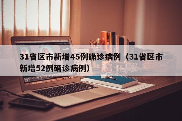 31省区市新增45例确诊病例（31省区市新增52例确诊病例）