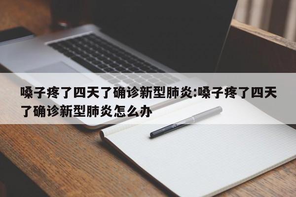 嗓子疼了四天了确诊新型肺炎:嗓子疼了四天了确诊新型肺炎怎么办