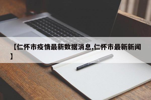 【仁怀市疫情最新数据消息,仁怀市最新新闻】