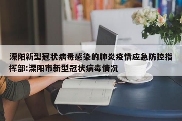 溧阳新型冠状病毒感染的肺炎疫情应急防控指挥部:溧阳市新型冠状病毒情况