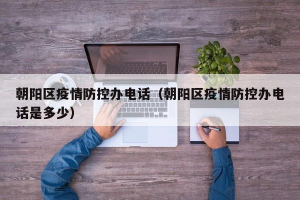 朝阳区疫情防控办电话（朝阳区疫情防控办电话是多少）