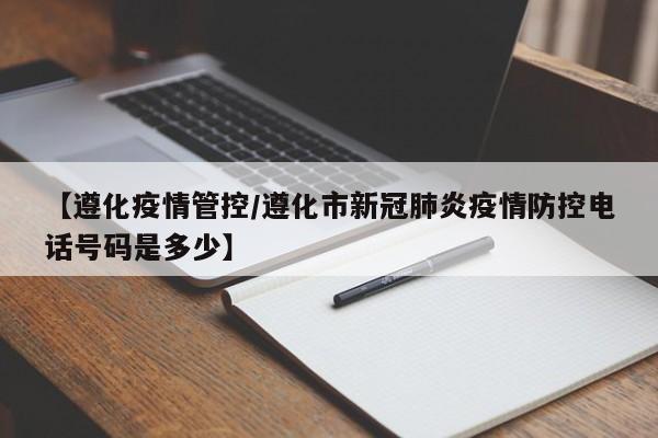 【遵化疫情管控/遵化市新冠肺炎疫情防控电话号码是多少】