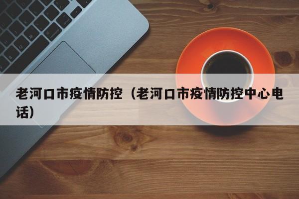 老河口市疫情防控（老河口市疫情防控中心电话）
