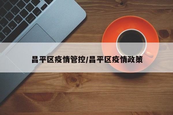 昌平区疫情管控/昌平区疫情政策