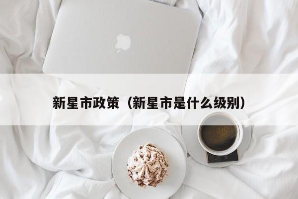 新星市政策（新星市是什么级别）
