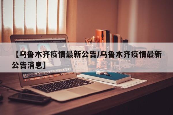 【乌鲁木齐疫情最新公告/乌鲁木齐疫情最新公告消息】