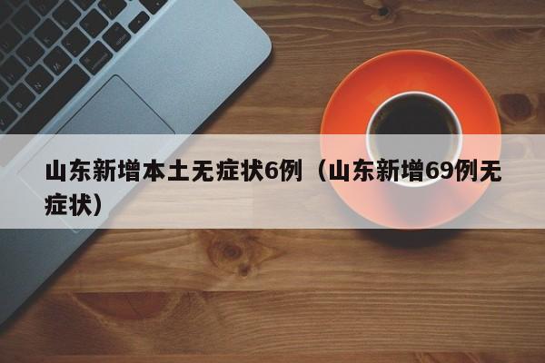 山东新增本土无症状6例（山东新增69例无症状）