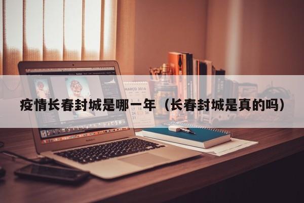 疫情长春封城是哪一年（长春封城是真的吗）