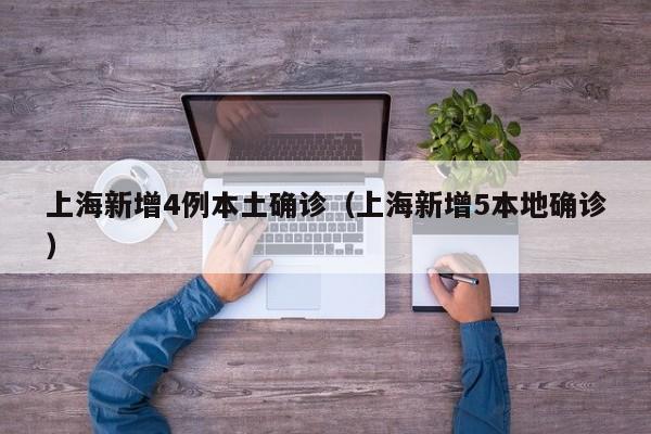 上海新增4例本土确诊（上海新增5本地确诊）