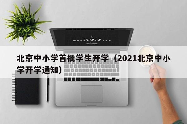 北京中小学首批学生开学（2021北京中小学开学通知）