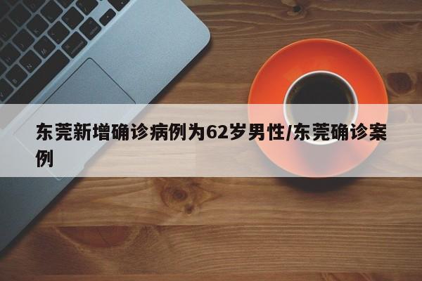 东莞新增确诊病例为62岁男性/东莞确诊案例